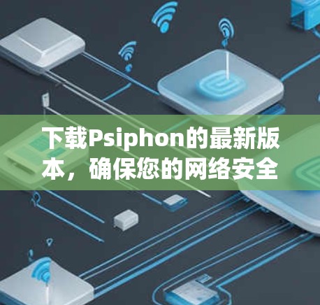 下载Psiphon的最新版本，确保您的网络安全和隐私保护。以下是详细的步骤指南