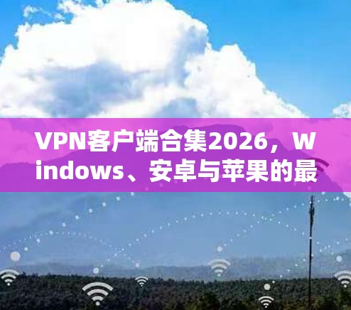 VPN客户端合集2026，Windows、安卓与苹果的最优选择