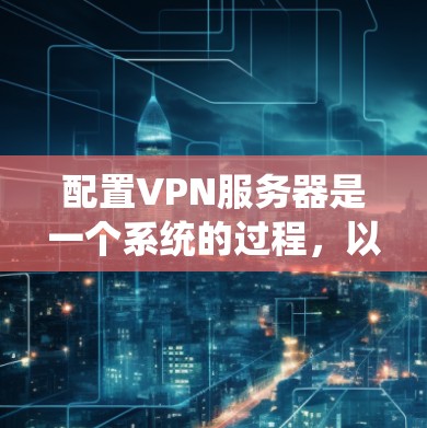 配置VPN服务器是一个系统的过程，以下是详细的步骤指南