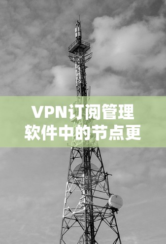 VPN订阅管理软件中的节点更新方法可以按照以下步骤进行 VPN订阅管理软件中的节点更新方法可以按照以下步骤进行