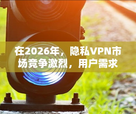 在2026年,隐私VPN市场竞争激烈,用户需求也在不断变化。以下是一些推荐的隐私VPN,并进行了安全连接工具的比较 在2026年,隐私VPN市场竞争激烈,用户需求也在不断变化。以下是一些推荐的隐私VPN,并进行了安全连接工具的比较