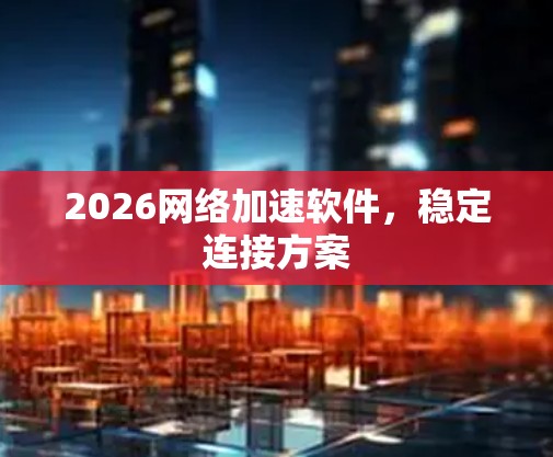 2026网络加速软件，稳定连接方案