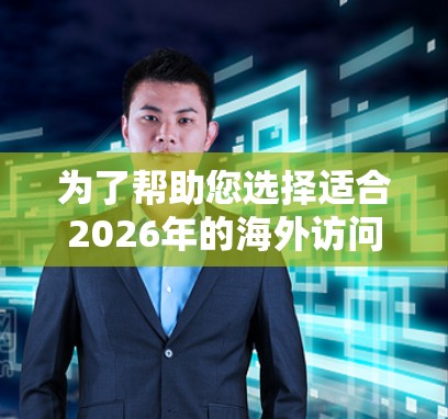 为了帮助您选择适合2026年的海外访问工具，特别是VPN代理合集，我们可以按照以下步骤进行分析和建议