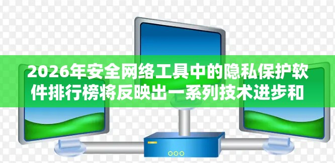 2026年安全网络工具中的隐私保护软件排行榜将反映出一系列技术进步和市场趋势。以下是对潜在排行公司的分析和排名