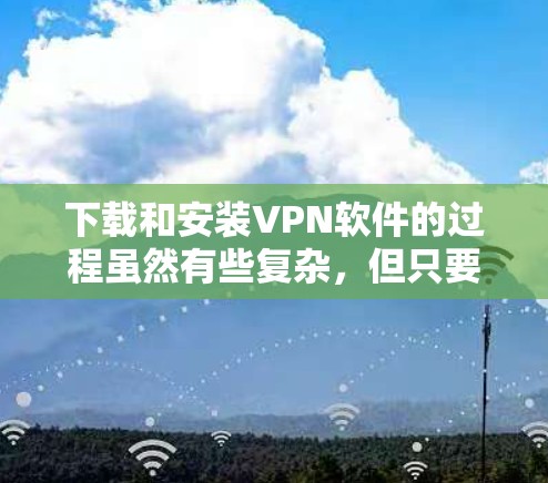 下载和安装VPN软件的过程虽然有些复杂，但只要按照以下步骤仔细操作，应该能顺利完成。以下是分步骤的指导