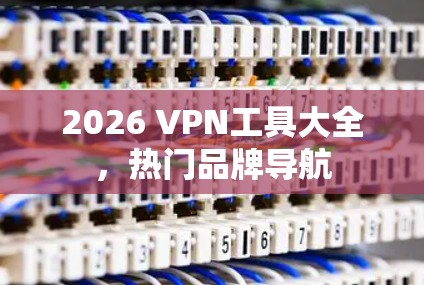 2026 VPN工具大全,热门品牌导航 2026 VPN工具大全,热门品牌导航