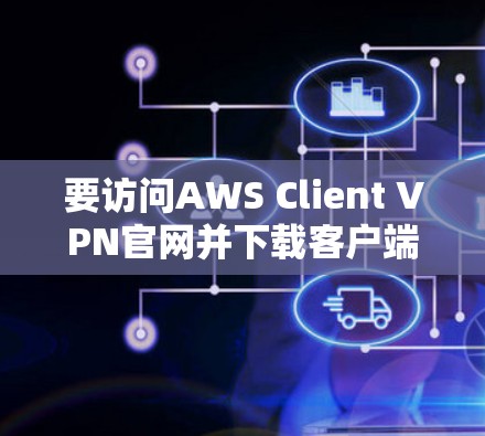 要访问AWS Client VPN官网并下载客户端,你可以按照以下步骤操作 要访问AWS Client VPN官网并下载客户端,你可以按照以下步骤操作