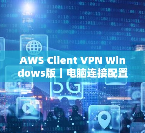 AWS Client VPN Windows版|电脑连接配置方法 AWS Client VPN Windows版|电脑连接配置方法