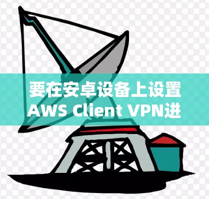 要在安卓设备上设置AWS Client VPN进行移动办公,可以按照以下步骤进行 要在安卓设备上设置AWS Client VPN进行移动办公,可以按照以下步骤进行