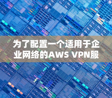 为了配置一个适用于企业网络的AWS VPN服务器,以下是一份详细的步骤指南 为了配置一个适用于企业网络的AWS VPN服务器,以下是一份详细的步骤指南