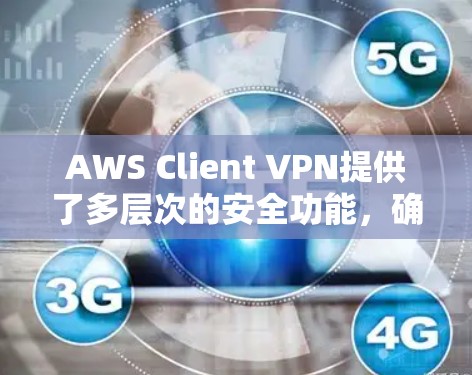 AWS Client VPN提供了多层次的安全功能，确保云端访问的安全性。以下是其安全功能的详细分析