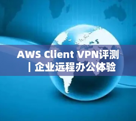 AWS Client VPN评测｜企业远程办公体验