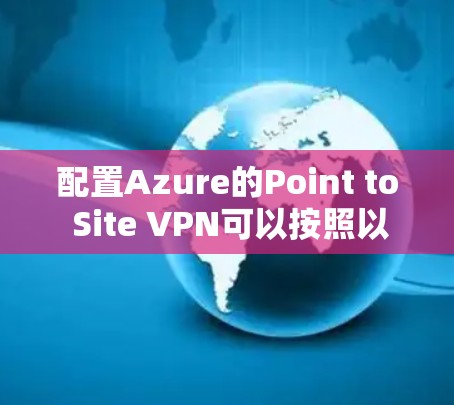 配置Azure的Point to Site VPN可以按照以下步骤进行 配置Azure的Point to Site VPN可以按照以下步骤进行