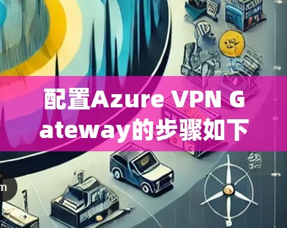 配置Azure VPN Gateway的步骤如下