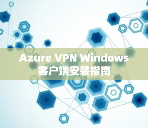 Azure VPN Windows客户端安装指南 Azure VPN Windows客户端安装指南