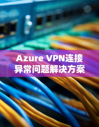 Azure VPN连接异常问题解决方案