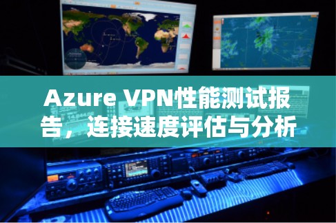 Azure VPN性能测试报告,连接速度评估与分析 Azure VPN性能测试报告,连接速度评估与分析