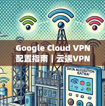 Google Cloud VPN配置指南|云端VPN服务详解 Google Cloud VPN配置指南|云端VPN服务详解