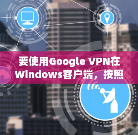 要使用Google VPN在Windows客户端，按照以下步骤操作
