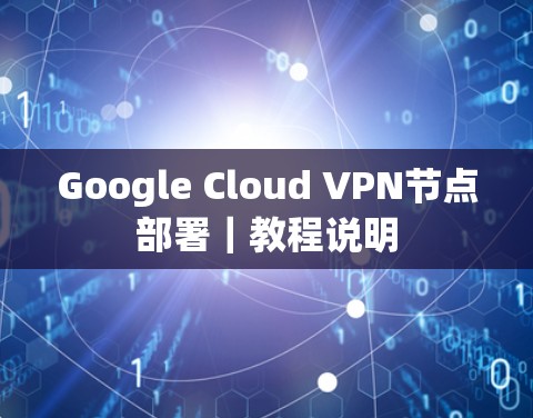 Google Cloud VPN节点部署|教程说明 Google Cloud VPN节点部署|教程说明