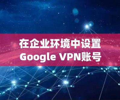 在企业环境中设置Google VPN账号并进行管理，通常涉及以下步骤和流程。以下是详细的指导