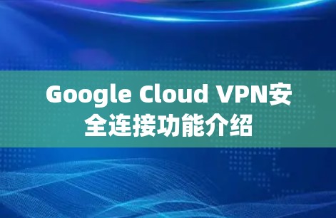Google Cloud VPN安全连接功能介绍 Google Cloud VPN安全连接功能介绍