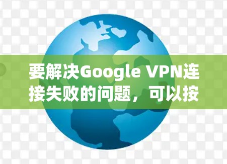 要解决Google VPN连接失败的问题,可以按照以下步骤进行 要解决Google VPN连接失败的问题,可以按照以下步骤进行
