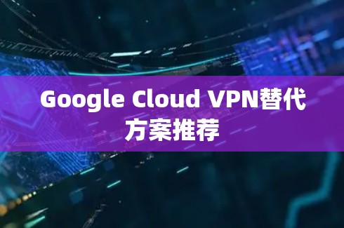 Google Cloud VPN替代方案推荐