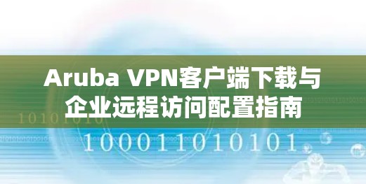 Aruba VPN客户端下载与企业远程访问配置指南