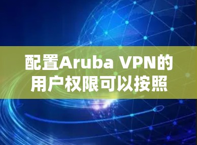 配置Aruba VPN的用户权限可以按照以下步骤进行,确保每个步骤都细致完成,以确保安全和正确性 配置Aruba VPN的用户权限可以按照以下步骤进行,确保每个步骤都细致完成,以确保安全和正确性