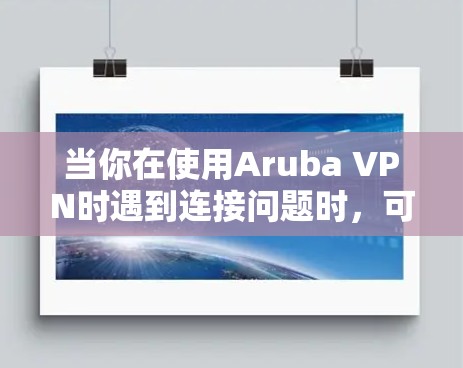 当你在使用Aruba VPN时遇到连接问题时，可以按照以下步骤进行排查和解决