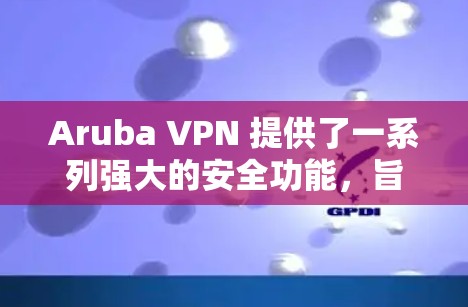 Aruba VPN 提供了一系列强大的安全功能,旨在保护企业网络的安全。以下是这些功能的详细概述 Aruba VPN 提供了一系列强大的安全功能,旨在保护企业网络的安全。以下是这些功能的详细概述