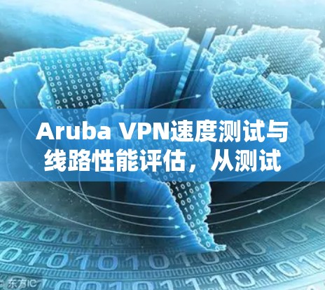Aruba VPN速度测试与线路性能评估，从测试到优化