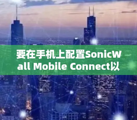 要在手机上配置SonicWall Mobile Connect以连接VPN，可以按照以下步骤操作