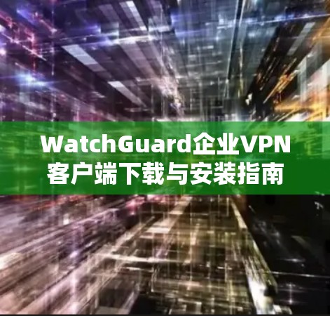 WatchGuard企业VPN客户端下载与安装指南