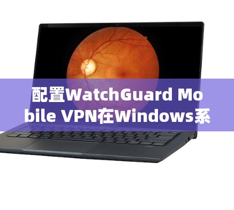 配置WatchGuard Mobile VPN在Windows系统上进行步骤如下