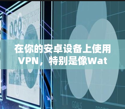 在你的安卓设备上使用VPN，特别是像WatchGuard VPN这样的服务，通常需要以下步骤