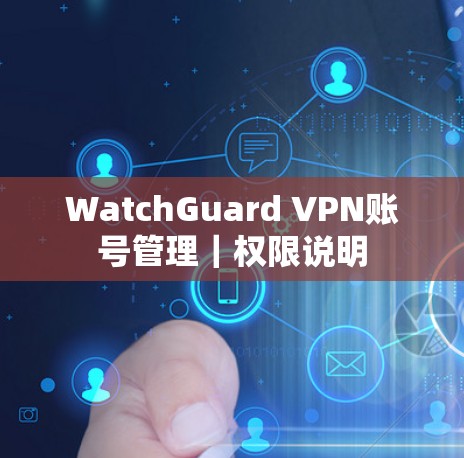 WatchGuard VPN账号管理|权限说明 WatchGuard VPN账号管理|权限说明