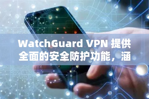 WatchGuard VPN 提供全面的安全防护功能，涵盖多个关键方面，确保用户的数据和隐私得到有效保护。以下是对其功能的详细分析