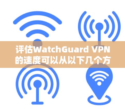评估WatchGuard VPN的速度可以从以下几个方面进行 评估WatchGuard VPN的速度可以从以下几个方面进行