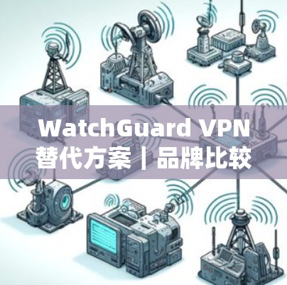 WatchGuard VPN替代方案|品牌比较 WatchGuard VPN替代方案|品牌比较