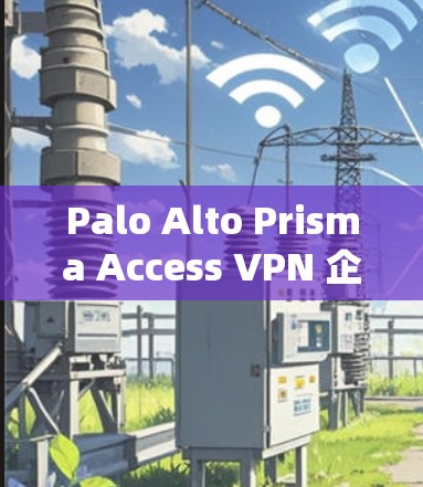 Palo Alto Prisma Access VPN 企业安全访问教程