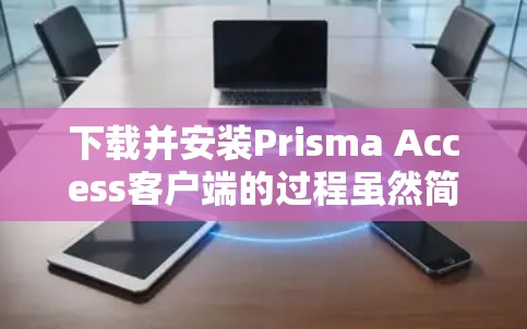 下载并安装Prisma Access客户端的过程虽然简单，但需要注意一些关键步骤。以下是详细的分步指南