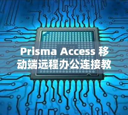 Prisma Access 移动端远程办公连接教程