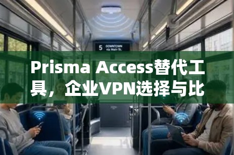 Prisma Access替代工具，企业VPN选择与比较