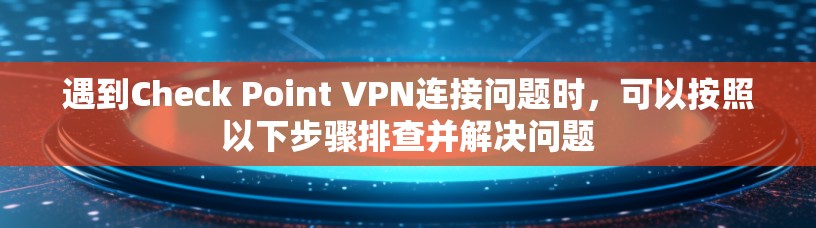 遇到Check Point VPN连接问题时，可以按照以下步骤排查并解决问题