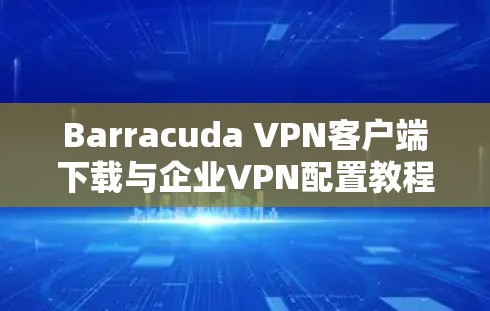 Barracuda VPN客户端下载与企业VPN配置教程 Barracuda VPN客户端下载与企业VPN配置教程