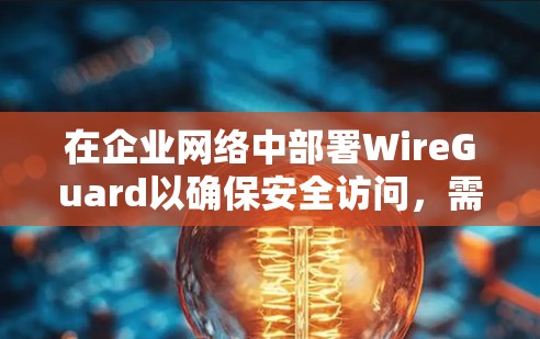 在企业网络中部署WireGuard以确保安全访问，需要遵循以下详细步骤和策略