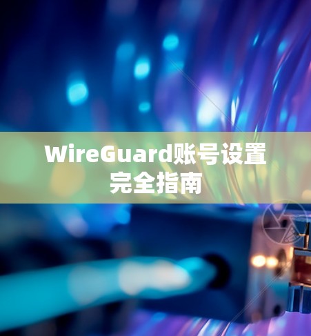 WireGuard账号设置完全指南 WireGuard账号设置完全指南