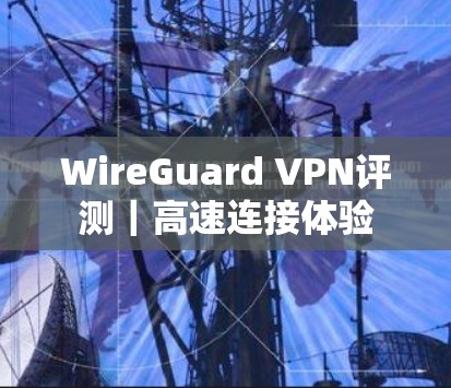 WireGuard VPN评测|高速连接体验 WireGuard VPN评测|高速连接体验